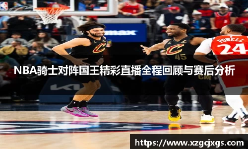 NBA骑士对阵国王精彩直播全程回顾与赛后分析