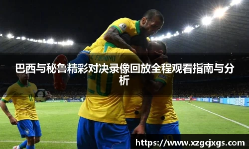 巴西与秘鲁精彩对决录像回放全程观看指南与分析