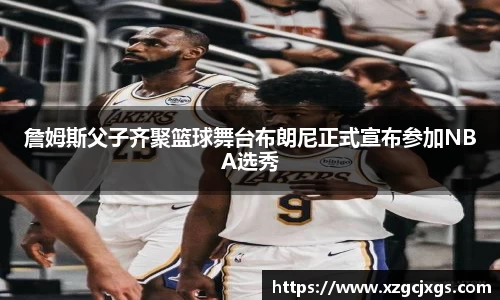 詹姆斯父子齐聚篮球舞台布朗尼正式宣布参加NBA选秀