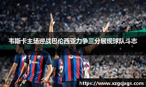 韦斯卡主场迎战巴伦西亚力争三分展现球队斗志